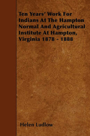 Cover of Ten Years' Work For Indians At The Hampton Normal And Agricultural Institute At Hampton, Virginia 1878 - 1888