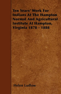 Book cover for Ten Years' Work For Indians At The Hampton Normal And Agricultural Institute At Hampton, Virginia 1878 - 1888