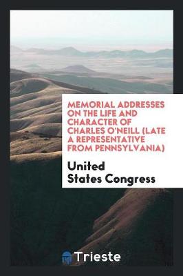 Book cover for Memorial Addresses on the Life and Character of Charles O'Neill (Late a Representative from Pennsylvania)