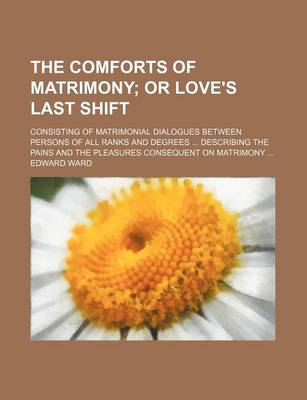 Book cover for The Comforts of Matrimony; Or Love's Last Shift. Consisting of Matrimonial Dialogues Between Persons of All Ranks and Degrees Describing the Pains and the Pleasures Consequent on Matrimony