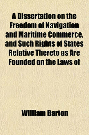 Cover of A Dissertation on the Freedom of Navigation and Maritime Commerce, and Such Rights of States Relative Thereto as Are Founded on the Laws of Nations; Adapted More Particularly to the United States, and Interspersed with Moral and Political Reflections and