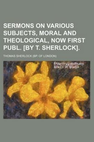 Cover of Sermons on Various Subjects, Moral and Theological, Now First Publ. [By T. Sherlock].