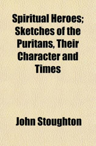 Cover of Spiritual Heroes; Sketches of the Puritans, Their Character and Times