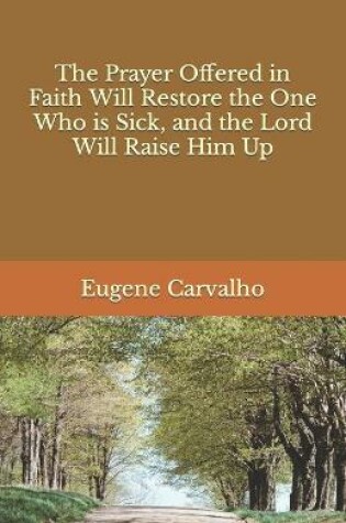 Cover of The Prayer Offered in Faith Will Restore the One Who is Sick, and the Lord Will Raise Him Up