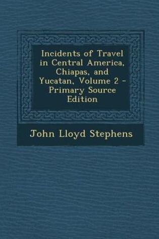 Cover of Incidents of Travel in Central America, Chiapas, and Yucatan, Volume 2 - Primary Source Edition