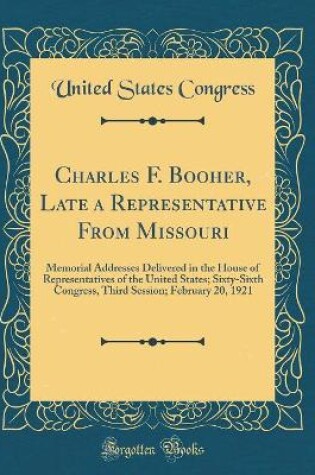 Cover of Charles F. Booher, Late a Representative From Missouri: Memorial Addresses Delivered in the House of Representatives of the United States; Sixty-Sixth Congress, Third Session; February 20, 1921 (Classic Reprint)