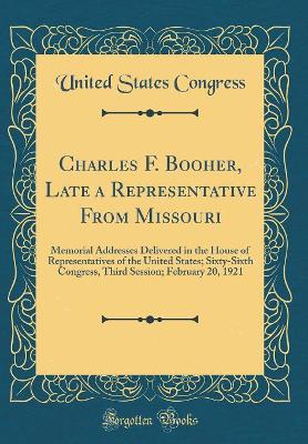 Book cover for Charles F. Booher, Late a Representative From Missouri: Memorial Addresses Delivered in the House of Representatives of the United States; Sixty-Sixth Congress, Third Session; February 20, 1921 (Classic Reprint)