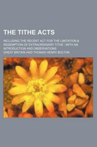 Cover of The Tithe Acts; Including the Recent ACT for the Limitation & Redemption of Extraordinary Tithe with an Introduction and Observations