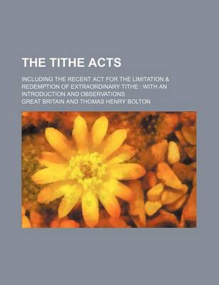 Book cover for The Tithe Acts; Including the Recent ACT for the Limitation & Redemption of Extraordinary Tithe with an Introduction and Observations