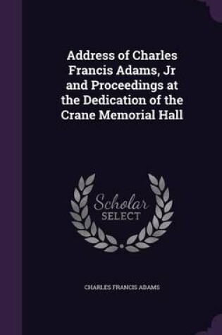 Cover of Address of Charles Francis Adams, Jr and Proceedings at the Dedication of the Crane Memorial Hall