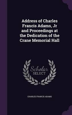Book cover for Address of Charles Francis Adams, Jr and Proceedings at the Dedication of the Crane Memorial Hall