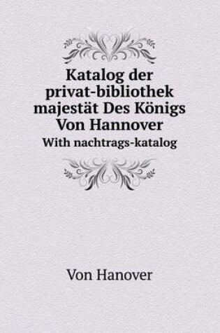 Cover of Katalog der privat-bibliothek seiner majestät Des Königs Von Hannover With nachtrags-katalog