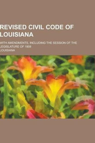 Cover of Revised Civil Code of Louisiana; With Amendments, Including the Session of the Legislature of 1908