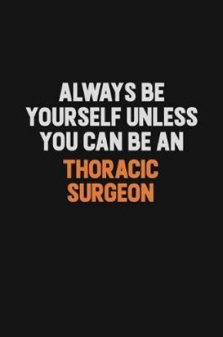 Cover of Always Be Yourself Unless You Can Be A Thoracic surgeon