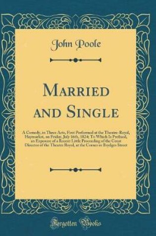 Cover of Married and Single: A Comedy, in Three Acts, First Performed at the Theatre-Royal, Haymarket, on Friday, July 16th, 1824; To Which Is Prefixed, an Exposure of a Recent Little Proceeding of the Great Director of the Theatre Royal, at the Corner or Brydges