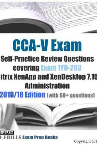 Cover of CCA-V Exam Self-Practice Review Questions covering Exam 1Y0-203 Citrix XenApp and XenDesktop 7.15 Administration 2018/18 Edition (with 70 questions)