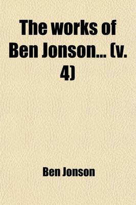 Book cover for The Works of Ben Jonson (Volume 4); With Notes Critical and Explanatory, and a Biographical Memoir