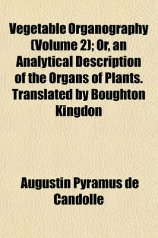 Cover of Vegetable Organography (Volume 2); Or, an Analytical Description of the Organs of Plants. Translated by Boughton Kingdon