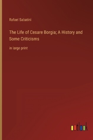 Cover of The Life of Cesare Borgia; A History and Some Criticisms