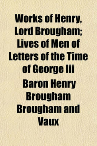 Cover of Works of Henry, Lord Brougham (Volume 2); Lives of Men of Letters of the Time of George III