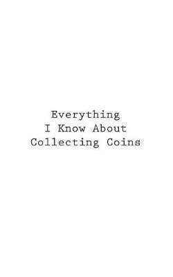 Cover of Everything I Know About Collecting Coins