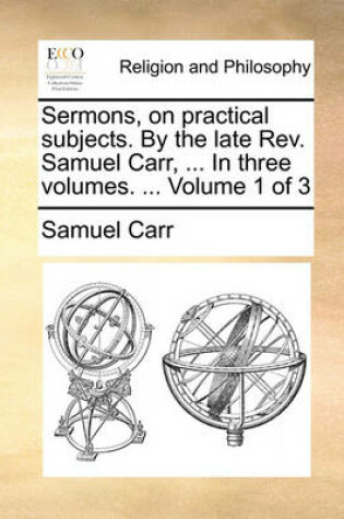 Cover of Sermons, on Practical Subjects. by the Late REV. Samuel Carr, ... in Three Volumes. ... Volume 1 of 3