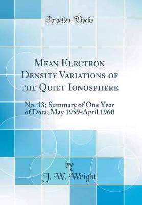 Book cover for Mean Electron Density Variations of the Quiet Ionosphere: No. 13; Summary of One Year of Data, May 1959-April 1960 (Classic Reprint)