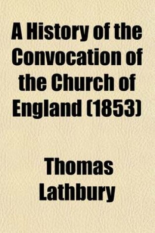 Cover of A History of the Convocation of the Church of England; From the Earliest Period to the Year 1742