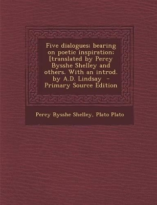 Book cover for Five Dialogues; Bearing on Poetic Inspiration; [Translated by Percy Bysshe Shelley and Others. with an Introd. by A.D. Lindsay - Primary Source Editio