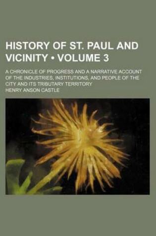 Cover of History of St. Paul and Vicinity (Volume 3 ); A Chronicle of Progress and a Narrative Account of the Industries, Institutions, and People of the City and Its Tributary Territory