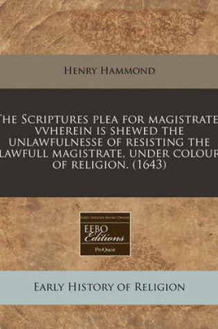 Cover of The Scriptures Plea for Magistrates Vvherein Is Shewed the Unlawfulnesse of Resisting the Lawfull Magistrate, Under Colour of Religion. (1643)