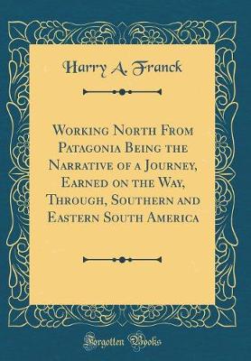 Book cover for Working North from Patagonia Being the Narrative of a Journey, Earned on the Way, Through, Southern and Eastern South America (Classic Reprint)