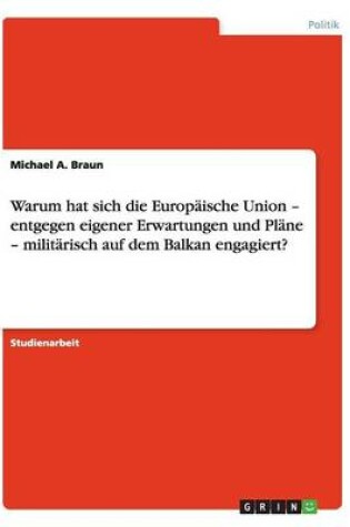 Cover of Warum Hat Sich Die Europaische Union - Entgegen Eigener Erwartungen Und Plane - Militarisch Auf Dem Balkan Engagiert?
