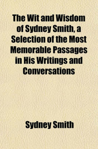 Cover of The Wit and Wisdom of Sydney Smith, a Selection of the Most Memorable Passages in His Writings and Conversations