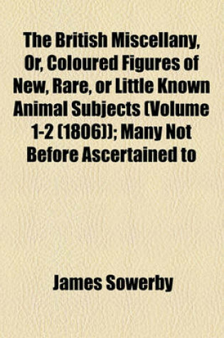 Cover of The British Miscellany, Or, Coloured Figures of New, Rare, or Little Known Animal Subjects (Volume 1-2 (1806)); Many Not Before Ascertained to