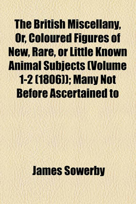 Book cover for The British Miscellany, Or, Coloured Figures of New, Rare, or Little Known Animal Subjects (Volume 1-2 (1806)); Many Not Before Ascertained to