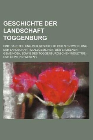 Cover of Geschichte Der Landschaft Toggenburg; Eine Darstellung Der Geschichtlichen Entwicklung Der Landschaft Im Allgemeinen, Der Einzelnen Gemeinden, Sowie Des Toggenburgischen Indudtrie- Und Gewerbewesens