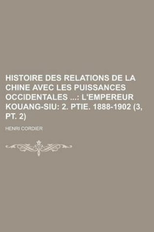 Cover of Histoire Des Relations de La Chine Avec Les Puissances Occidentales (3, PT. 2); L'Empereur Kouang-Siu 2. Ptie. 1888-1902