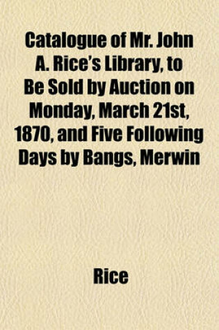 Cover of Catalogue of Mr. John A. Rice's Library, to Be Sold by Auction on Monday, March 21st, 1870, and Five Following Days by Bangs, Merwin