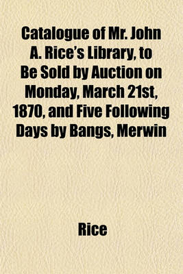 Book cover for Catalogue of Mr. John A. Rice's Library, to Be Sold by Auction on Monday, March 21st, 1870, and Five Following Days by Bangs, Merwin
