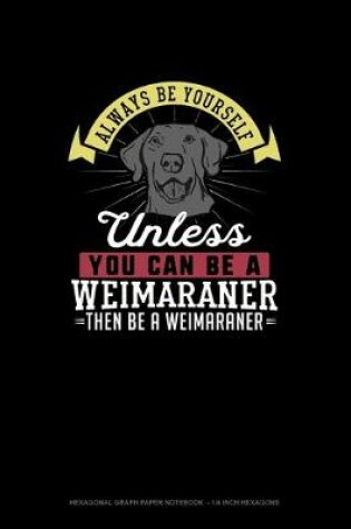 Cover of Always Be Yourself Unless You Can Be A Weimaraner Then Be A Weimaraner