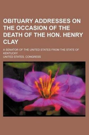 Cover of Obituary Addresses on the Occasion of the Death of the Hon. Henry Clay; A Senator of the United States from the State of Kentucky