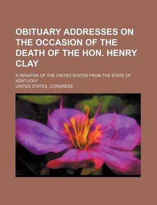 Book cover for Obituary Addresses on the Occasion of the Death of the Hon. Henry Clay; A Senator of the United States from the State of Kentucky