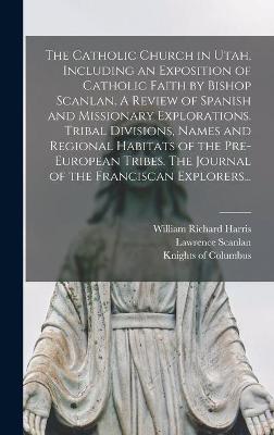 Book cover for The Catholic Church in Utah, Including an Exposition of Catholic Faith by Bishop Scanlan. A Review of Spanish and Missionary Explorations. Tribal Divisions, Names and Regional Habitats of the Pre-European Tribes. The Journal of the Franciscan Explorers...