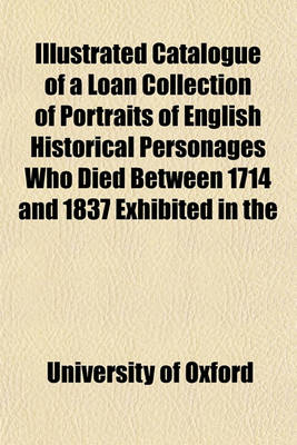 Book cover for Catalogue of a Loan Collection of Portraits of English Historical Personages Who Died Between 1714 and 1837 Exhibited in the Examination Schools, Oxfo