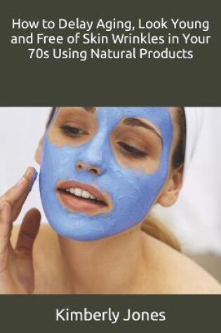 Cover of How to Delay Aging, Look Young and Free of Skin Wrinkles in Your 70s Using Natural Products