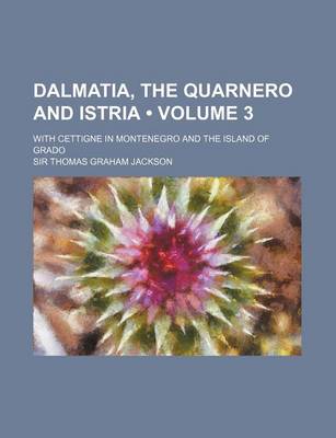 Book cover for Dalmatia, the Quarnero and Istria (Volume 3); With Cettigne in Montenegro and the Island of Grado