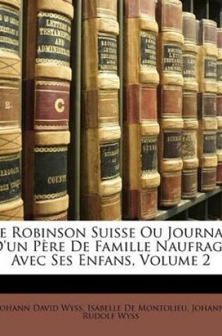 Cover of Le Robinson Suisse Ou Journal d'Un Père de Famille Naufragé Avec Ses Enfans, Volume 2