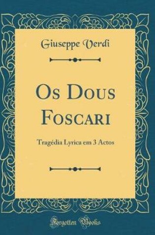 Cover of Os Dous Foscari: Tragédia Lyrica em 3 Actos (Classic Reprint)