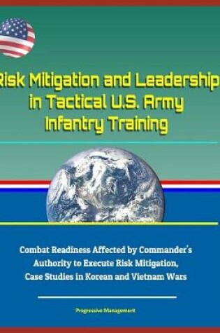 Cover of Risk Mitigation and Leadership in Tactical U.S. Army Infantry Training - Combat Readiness Affected by Commander's Authority to Execute Risk Mitigation, Case Studies in Korean and Vietnam Wars